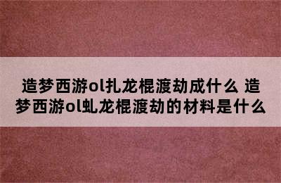 造梦西游ol扎龙棍渡劫成什么 造梦西游ol虬龙棍渡劫的材料是什么